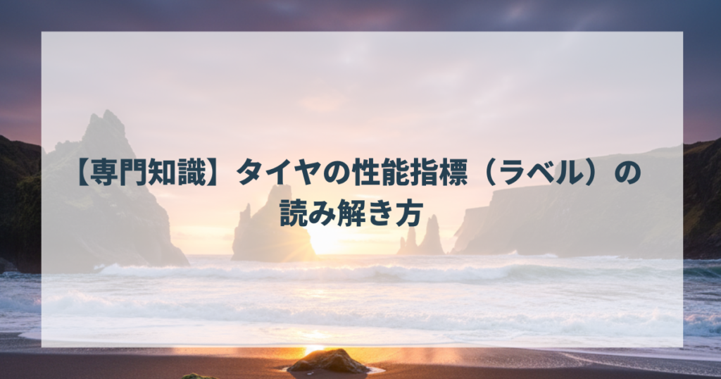 【専門知識】タイヤの性能指標（ラベル）の読み解き方
