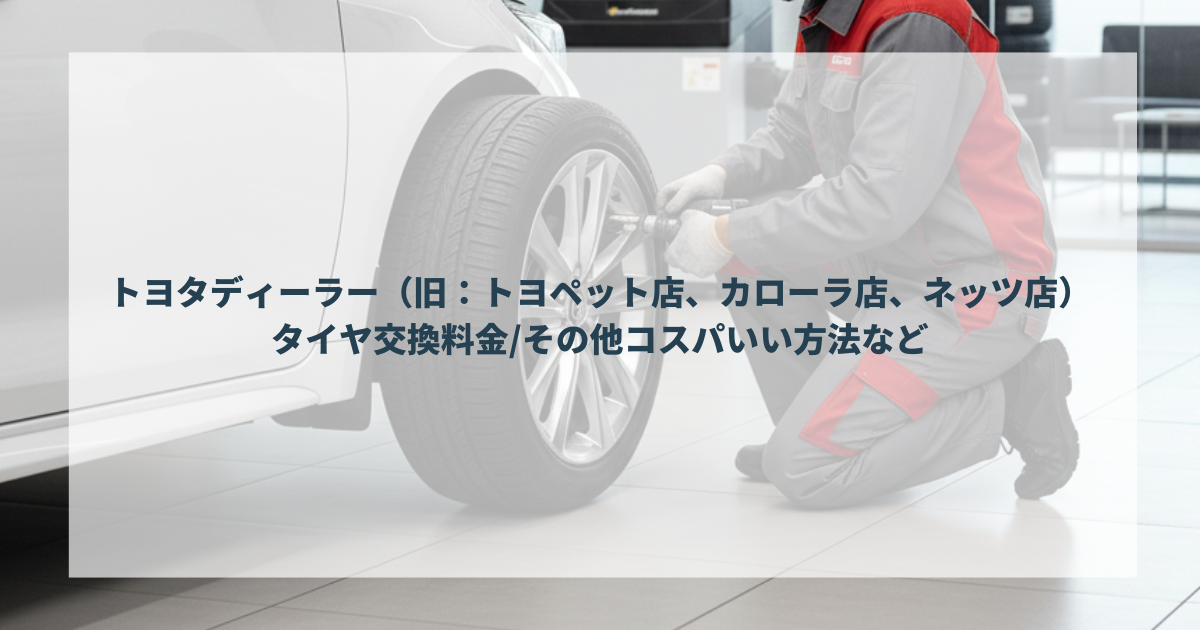 トヨタディーラー（旧：トヨペット店、カローラ店、ネッツ店）のタイヤ交換料金その他コスパいい方法など