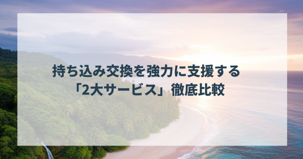 持ち込み交換を強力に支援する「2大サービス」徹底比較