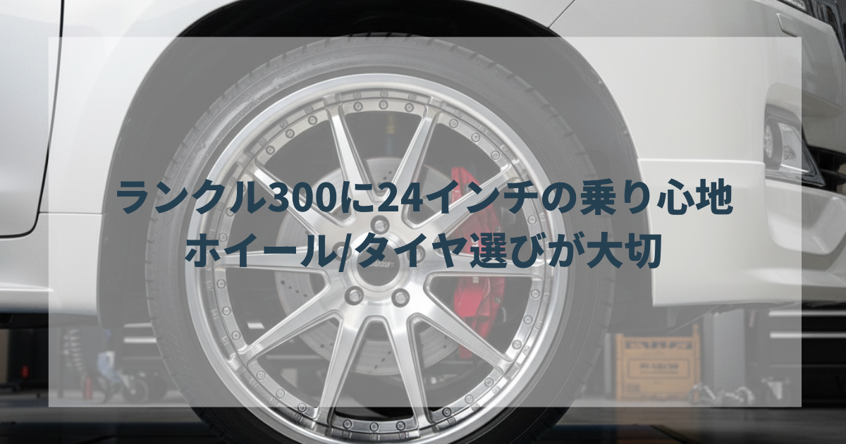 ランクル300に24インチで乗り心地を考えるなら、ホイール/タイヤ選びが 