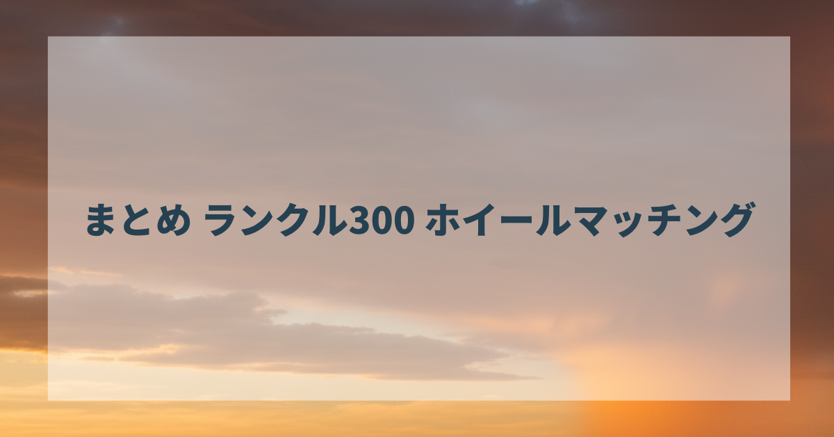 まとめ ランクル300 ホイールマッチング