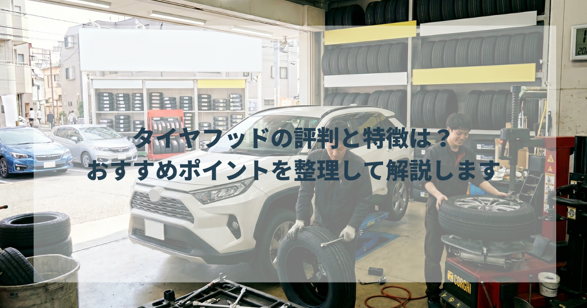 タイヤフッドの評判と特徴は？おすすめポイントを整理して解説します