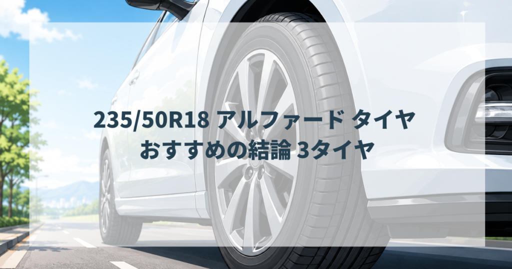 235/50R18 アルファード タイヤ おすすめの結論 3タイヤ